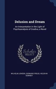 Delusion And Dream: An Interpretation In The Light Of Psychoanalysis Of Gradiva, A Novel di Wilhelm Jensen, Sigmund Freud, Helen M Downey edito da Sagwan Press