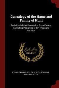 Genealogy of the Name and Family of Hunt: Early Established in America from Europe; Exhibiting Pedigrees of Ten Thousand di Thomas Bellows Wyman, Wellington L. G. Hunt edito da CHIZINE PUBN