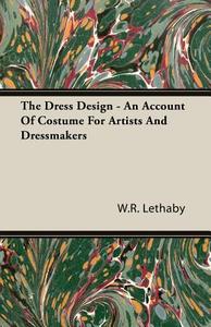 The Dress Design - An Account of Costume for Artists and Dressmakers di W. R. Lethaby edito da Pomona Press