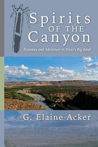 Spirits of the Canyon: Romance and Adventure in Texas's Big Bend di G. Elaine Acker edito da Createspace