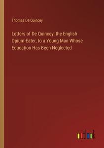 Letters of De Quincey, the English Opium-Eater, to a Young Man Whose Education Has Been Neglected di Thomas De Quincey edito da Outlook Verlag