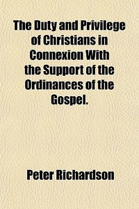 The Duty And Privilege Of Christians In Connexion With The Support Of The Ordinances Of The Gospel di Peter Richardson edito da General Books Llc