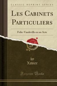 Les Cabinets Particuliers: Folie-Vaudeville En Un Acte (Classic Reprint) di Xavier Xavier edito da Forgotten Books