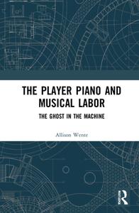 The Player Piano And Musical Labor di Allison Wente edito da Taylor & Francis Ltd