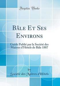 Bâle Et Ses Environs: Guide Publié Par La Société Des Maîtres D'Hôtels de Bâle 1887 (Classic Reprint) di Societe Des Maitres D'Hotels edito da Forgotten Books
