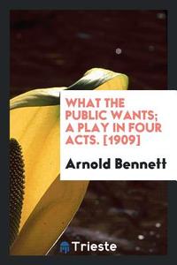 What the Public Wants; A Play in Four Acts. [1909] di Arnold Bennett edito da LIGHTNING SOURCE INC