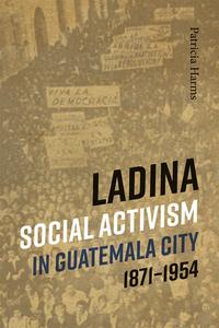 Ladina Social Activism In Guatemala City, 1871-1954 di Patricia Harms edito da University Of New Mexico Press