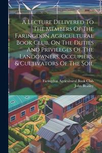 A Lecture Delivered To The Members Of The Faringdon Agricultural Book Club, On The Duties And Privileges Of The Landowners, Occupiers, & Cultivators O di John Beasley edito da LEGARE STREET PR
