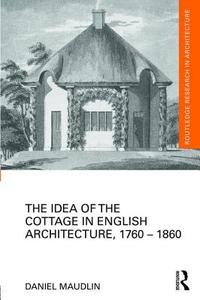 The Idea of the Cottage in English Architecture, 1760 - 1860 di Daniel Maudlin edito da ROUTLEDGE