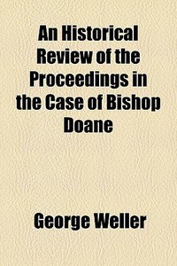 An Historical Review Of The Proceedings In The Case Of Bishop Doane di George Weller edito da General Books Llc