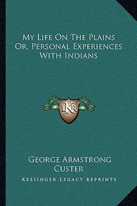 My Life on the Plains Or, Personal Experiences with Indians di George Armstrong Custer edito da Kessinger Publishing