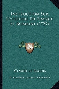 Instruction Sur L'Histoire de France Et Romaine (1737) di Claude Le Ragois edito da Kessinger Publishing