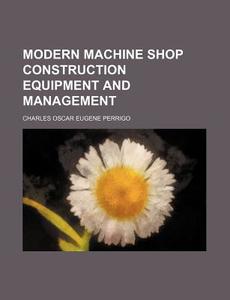 Modern Machine Shop Construction Equipment and Management di Charles Oscar Eugene Perrigo edito da Rarebooksclub.com