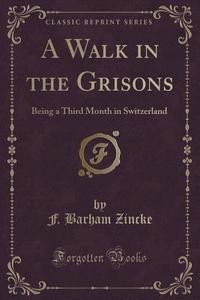A Walk In The Grisons di F Barham Zincke edito da Forgotten Books