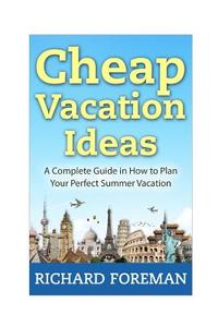 Cheap Vacation Ideas: A Complete Guide in How to Plan Your Perfect Summer Vacation di Richard Foreman edito da Createspace