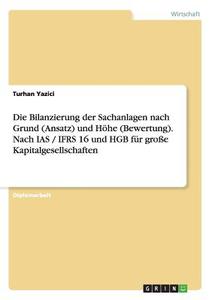 Die Bilanzierung der Sachanlagen nach Grund (Ansatz) und Höhe (Bewertung). Nach IAS / IFRS 16 und HGB für große Kapitalg di Turhan Yazici edito da GRIN Publishing
