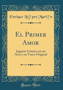 El Primer Amor: Juguete Comico En Un Acto y En Verso Original (Classic Reprint) di Enrique Lopez Marin edito da Forgotten Books