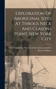 Exploration Of Aboriginal Sites At Throgs Neck And Clasons Point, New York City di Alanson Skinner edito da LEGARE STREET PR