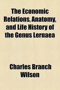 The Economic Relations, Anatomy, And Life History Of The Genus Lernaea di Charles Branch Wilson edito da General Books Llc