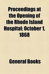 Proceedings At The Opening Of The Rhode Island Hospital; October 1, 1868 edito da General Books Llc
