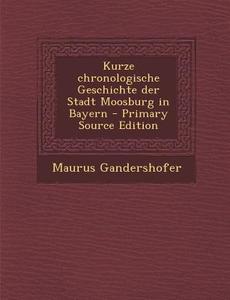Kurze Chronologische Geschichte Der Stadt Moosburg in Bayern - Primary Source Edition di Maurus Gandershofer edito da Nabu Press