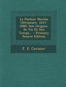 Le Pasteur Nicolas Oltramare, 1611-1680: Son Origine, Sa Vie Et Son Temps... - Primary Source Edition di J. E. Cerisier edito da Nabu Press