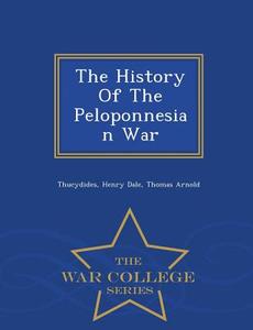 The History Of The Peloponnesian War - War College Series di Henry Dale, Thomas Arnold edito da War College Series