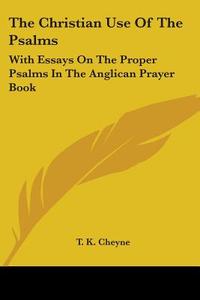 The Christian Use Of The Psalms: With Essays On The Proper Psalms In The Anglican Prayer Book di T. K. Cheyne edito da Kessinger Publishing, Llc