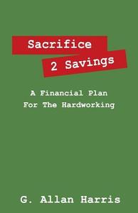 Sacrifice 2 Savings: A Financial Plan for the Hardworking di G. Allan Harris edito da OUTSKIRTS PR
