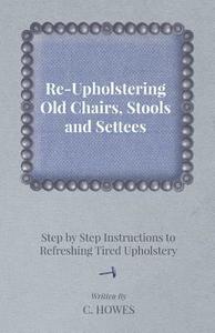 Re-Upholstering Old Chairs, Stools and Settees - Step by Step Instructions to Refreshing Tired Upholstery di C. Howes edito da Greenbie Press