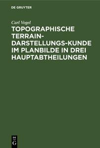 Topographische Terrain-Darstellungs-Kunde im Planbilde in drei Hauptabtheilungen di Carl Vogel edito da De Gruyter