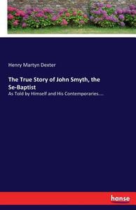 The True Story of John Smyth, the Se-Baptist di Henry Martyn Dexter edito da hansebooks