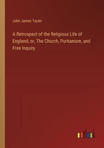 A Retrospect of the Religious Life of England; or, The Church, Puritanism, and Free Inquiry di John James Tayler edito da Outlook Verlag
