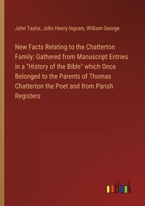 New Facts Relating to the Chatterton Family: Gathered from Manuscript Entries in a "History of the Bible" which Once Belonged to the Parents of Thomas di John Taylor, John Henry Ingram, William George edito da Outlook Verlag