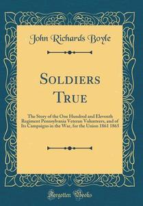 Soldiers True: The Story of the One Hundred and Eleventh Regiment Pennsylvania Veteran Volunteers, and of Its Campaigns in the War, f di John Richards Boyle edito da Forgotten Books