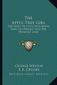 The Apple-Tree Girl: The Story of Little Miss Moses, Who Led Herself Into the Promised Land di George Weston edito da Kessinger Publishing
