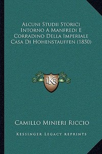Alcuni Studii Storici Intorno a Manfredi E Corradino Della Imperiale Casa Di Hohenstauffen (1850) di Camillo Minieri Riccio edito da Kessinger Publishing