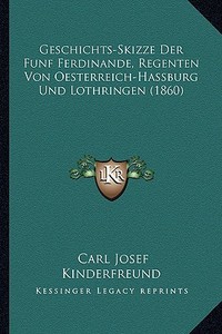 Geschichts-Skizze Der Funf Ferdinande, Regenten Von Oesterreich-Hassburg Und Lothringen (1860) di Carl Josef Kinderfreund edito da Kessinger Publishing