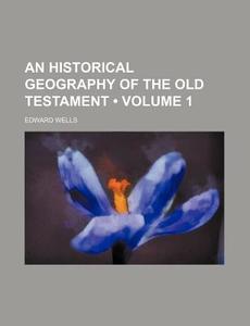 An Historical Geography Of The Old Testa di Edward Wells edito da General Books