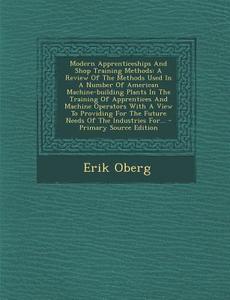 Modern Apprenticeships and Shop Training Methods: A Review of the Methods Used in a Number of American Machine-Building Plants in the Training of Appr di Erik Oberg edito da Nabu Press