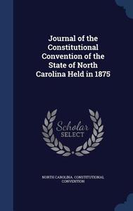 Journal Of The Constitutional Convention Of The State Of North Carolina Held In 1875 di North Carolina Constitution Convention edito da Sagwan Press