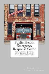 Public Health Emergency Response Guide: For State, Local, and Tribal Public Health Directors di Center for Disease Control edito da Createspace
