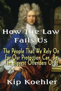 How the Law Fails Us: The People That We Rely on for Our Protection Can Be the Biggest Offenders of It di Kip Koehler edito da Createspace