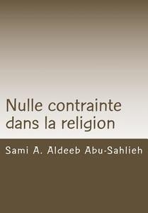Nulle Contrainte Dans La Religion: Interpretation Du Verset Coranique 2:256 a Travers Les Siecles di Sami a. Aldeeb Abu-Sahlieh edito da Createspace