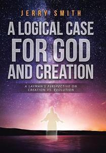 A Logical Case For God And Creation di Jerry Smith edito da Christian Faith Publishing, Inc.