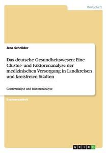 Das deutsche Gesundheitswesen: Eine Cluster- und Faktorenanalyse der medizinischen Versorgung in Landkreisen und kreisfr di Jens Schröder edito da GRIN Publishing