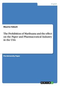 The Prohibition of Marihuana and the Effect on the Paper and Pharmaceutical Industry in the USA di Maurice Habach edito da Grin Verlag