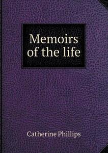 Memoirs Of The Life di Catherine Phillips edito da Book On Demand Ltd.