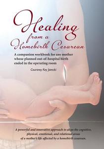 Healing from a Homebirth Cesarean: A Companion Workbook for Any Mother Whose Planned Out-Of-Hospital Birth Ended in the Operating Room di Courtney Key Jarecki edito da Incisio Press