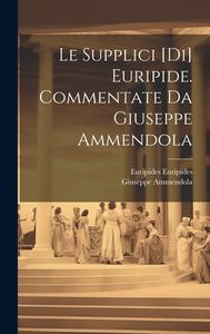 Le Supplici [di] Euripide. Commentate da Giuseppe Ammendola di Euripides, Giuseppe Ammendola edito da Creative Media Partners, LLC